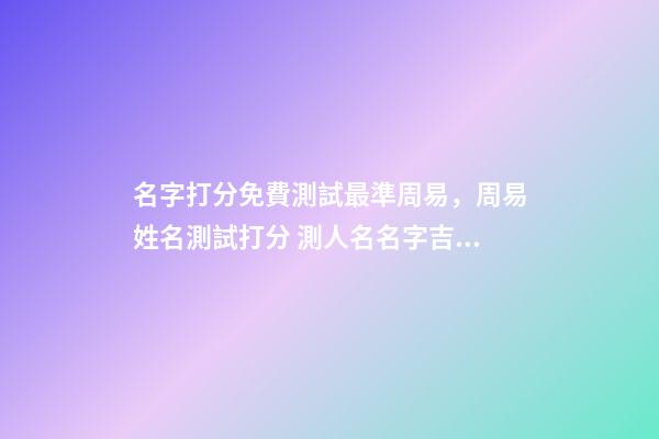 名字打分免費測試最準周易，周易姓名測試打分 測人名名字吉兇查詢，周易姓名測吉兇-第1張-觀點-玄機派